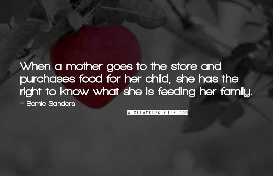 Bernie Sanders Quotes: When a mother goes to the store and purchases food for her child, she has the right to know what she is feeding her family.