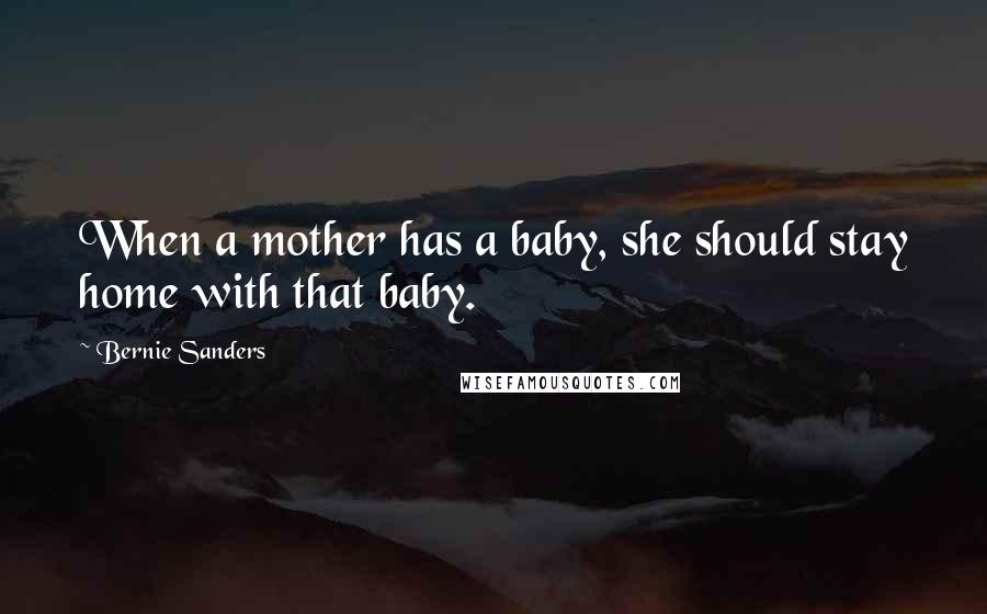 Bernie Sanders Quotes: When a mother has a baby, she should stay home with that baby.