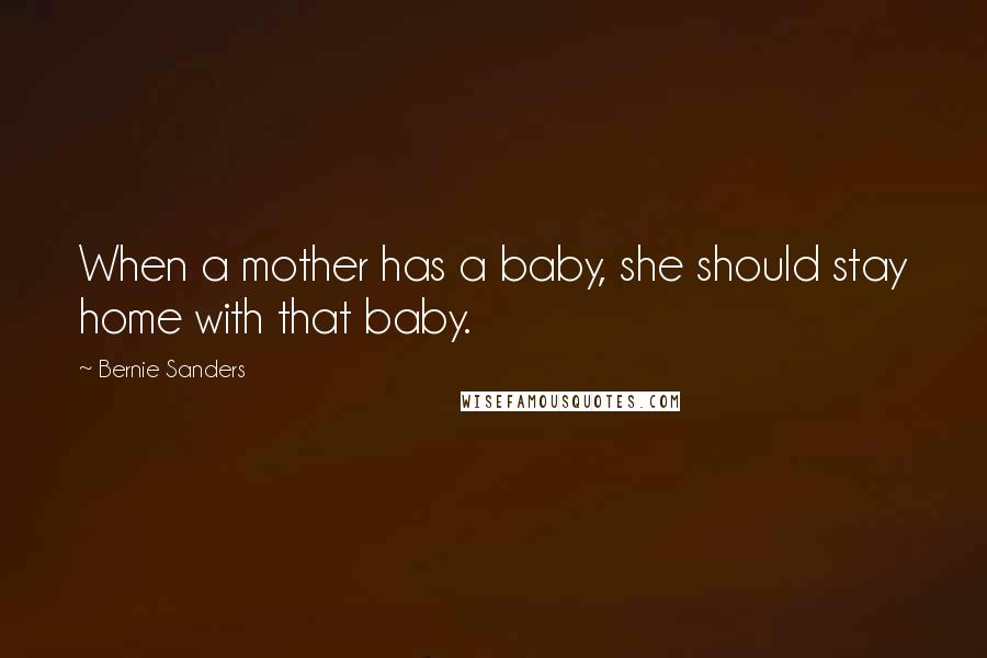 Bernie Sanders Quotes: When a mother has a baby, she should stay home with that baby.