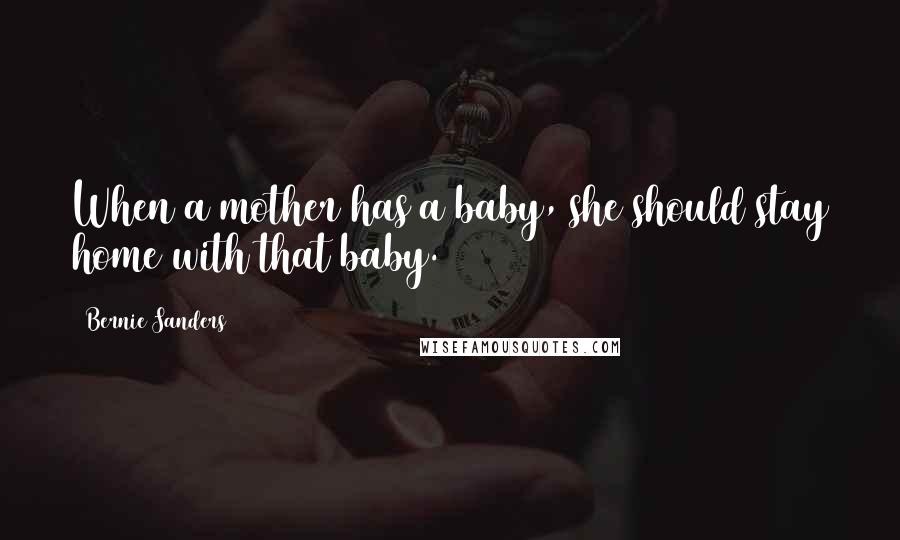 Bernie Sanders Quotes: When a mother has a baby, she should stay home with that baby.