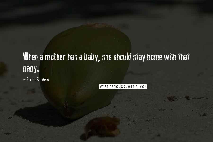 Bernie Sanders Quotes: When a mother has a baby, she should stay home with that baby.