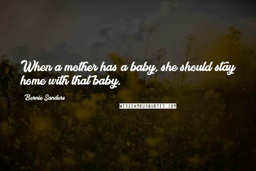 Bernie Sanders Quotes: When a mother has a baby, she should stay home with that baby.