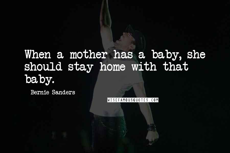 Bernie Sanders Quotes: When a mother has a baby, she should stay home with that baby.