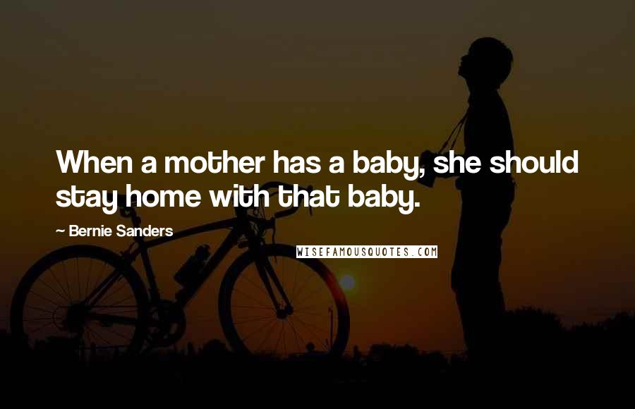 Bernie Sanders Quotes: When a mother has a baby, she should stay home with that baby.