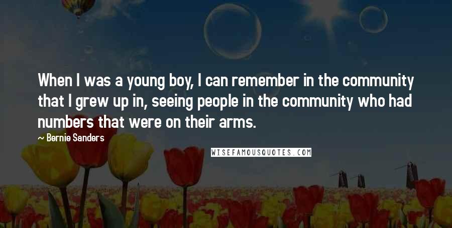 Bernie Sanders Quotes: When I was a young boy, I can remember in the community that I grew up in, seeing people in the community who had numbers that were on their arms.