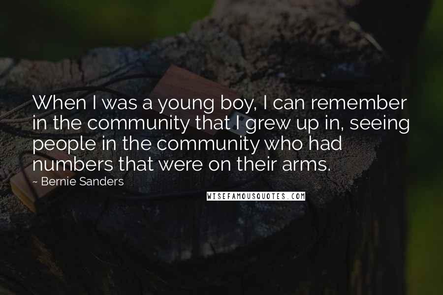 Bernie Sanders Quotes: When I was a young boy, I can remember in the community that I grew up in, seeing people in the community who had numbers that were on their arms.