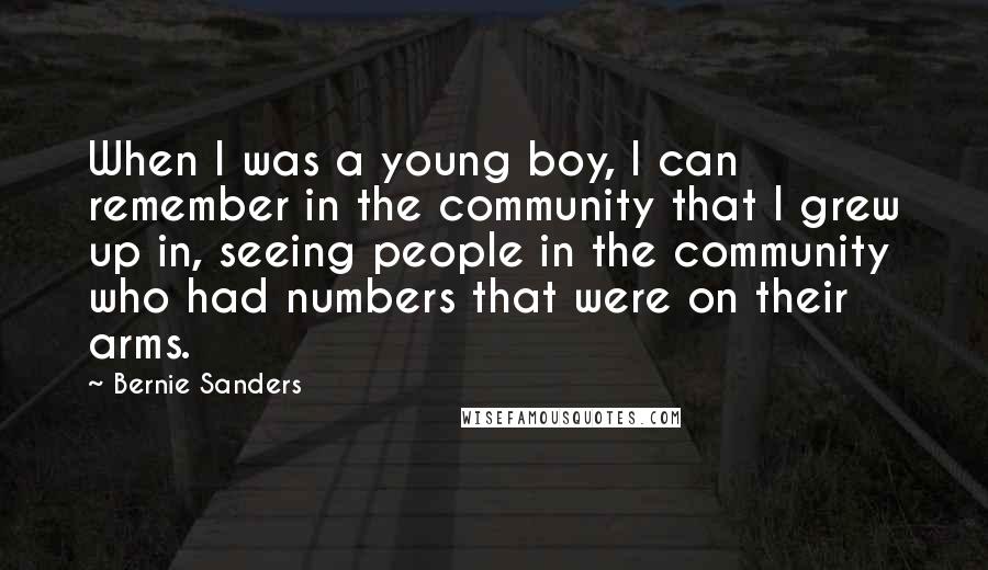 Bernie Sanders Quotes: When I was a young boy, I can remember in the community that I grew up in, seeing people in the community who had numbers that were on their arms.