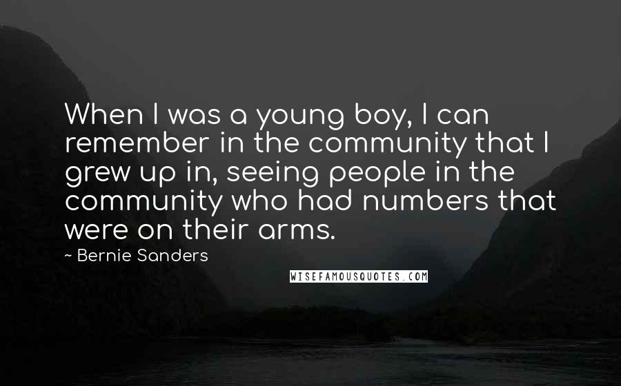 Bernie Sanders Quotes: When I was a young boy, I can remember in the community that I grew up in, seeing people in the community who had numbers that were on their arms.