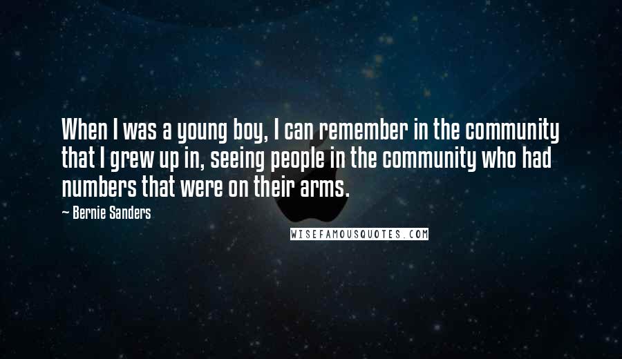 Bernie Sanders Quotes: When I was a young boy, I can remember in the community that I grew up in, seeing people in the community who had numbers that were on their arms.