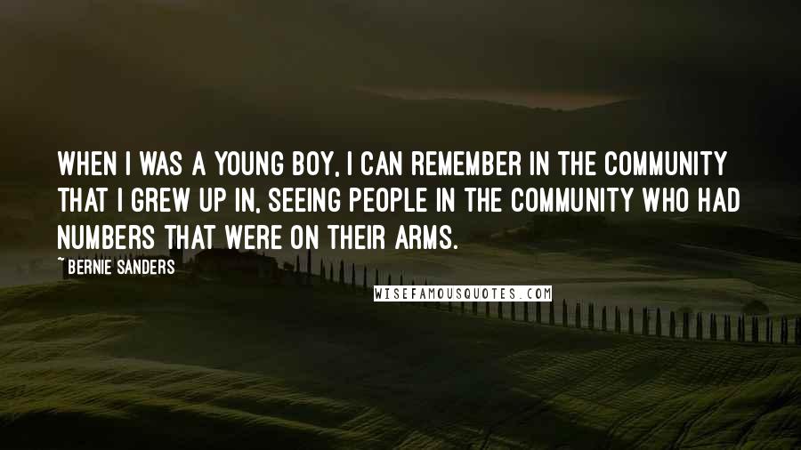 Bernie Sanders Quotes: When I was a young boy, I can remember in the community that I grew up in, seeing people in the community who had numbers that were on their arms.