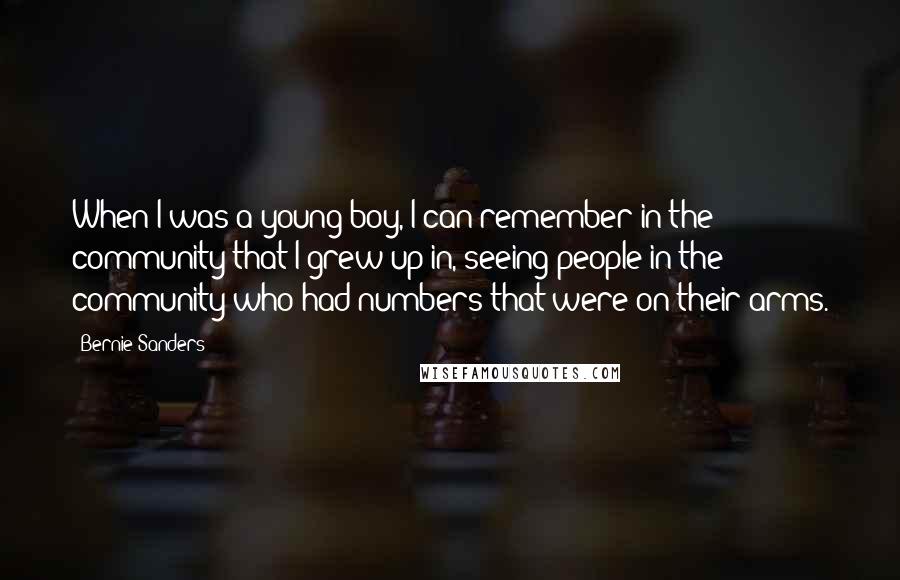 Bernie Sanders Quotes: When I was a young boy, I can remember in the community that I grew up in, seeing people in the community who had numbers that were on their arms.