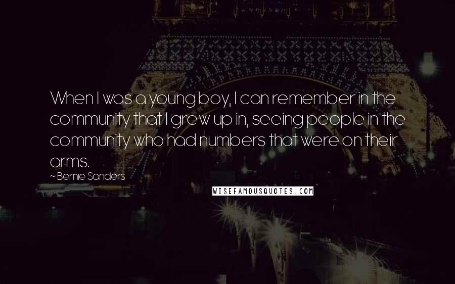 Bernie Sanders Quotes: When I was a young boy, I can remember in the community that I grew up in, seeing people in the community who had numbers that were on their arms.