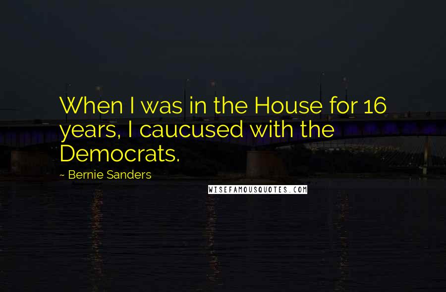 Bernie Sanders Quotes: When I was in the House for 16 years, I caucused with the Democrats.