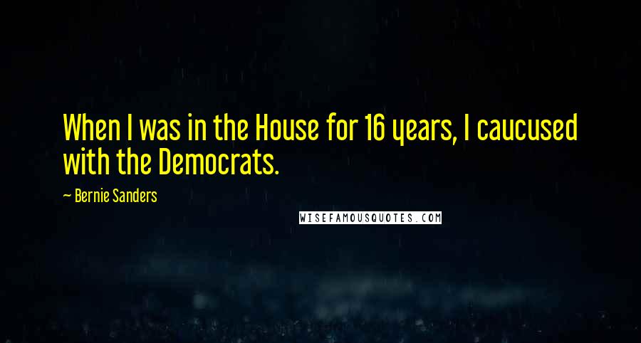 Bernie Sanders Quotes: When I was in the House for 16 years, I caucused with the Democrats.