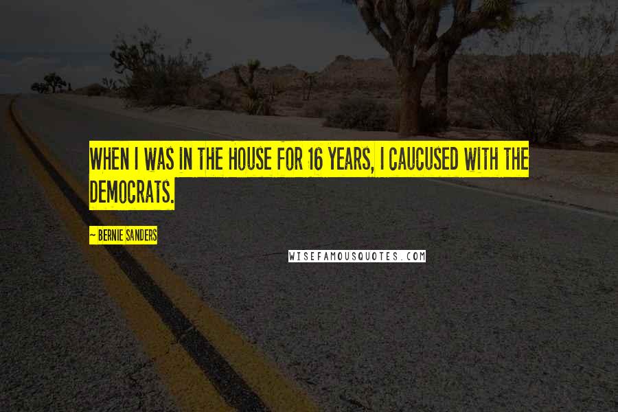 Bernie Sanders Quotes: When I was in the House for 16 years, I caucused with the Democrats.