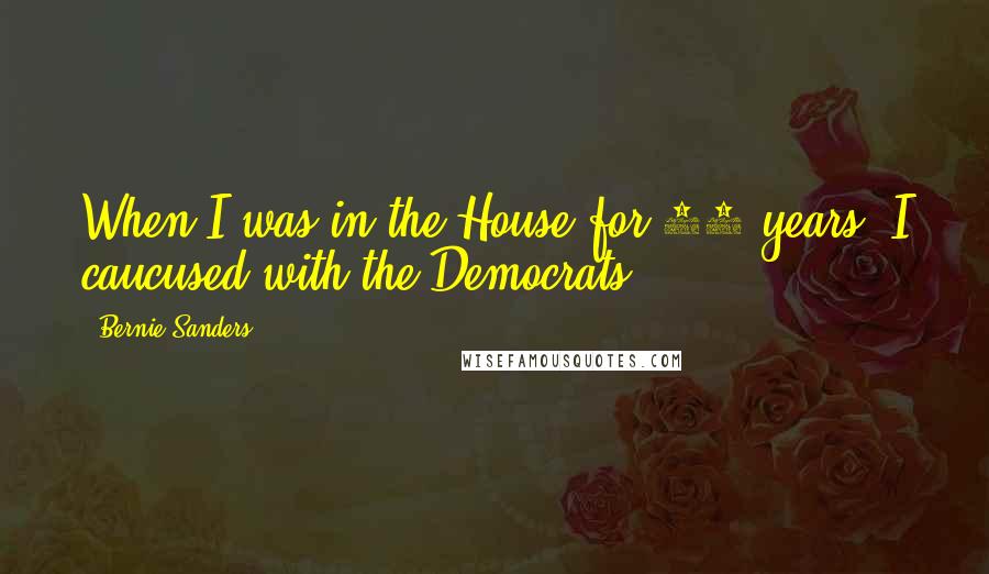 Bernie Sanders Quotes: When I was in the House for 16 years, I caucused with the Democrats.