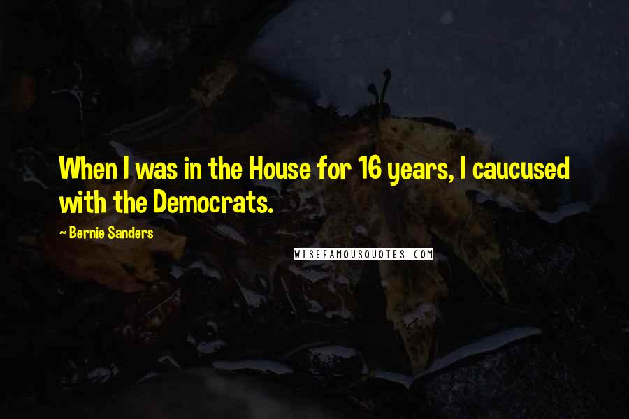 Bernie Sanders Quotes: When I was in the House for 16 years, I caucused with the Democrats.