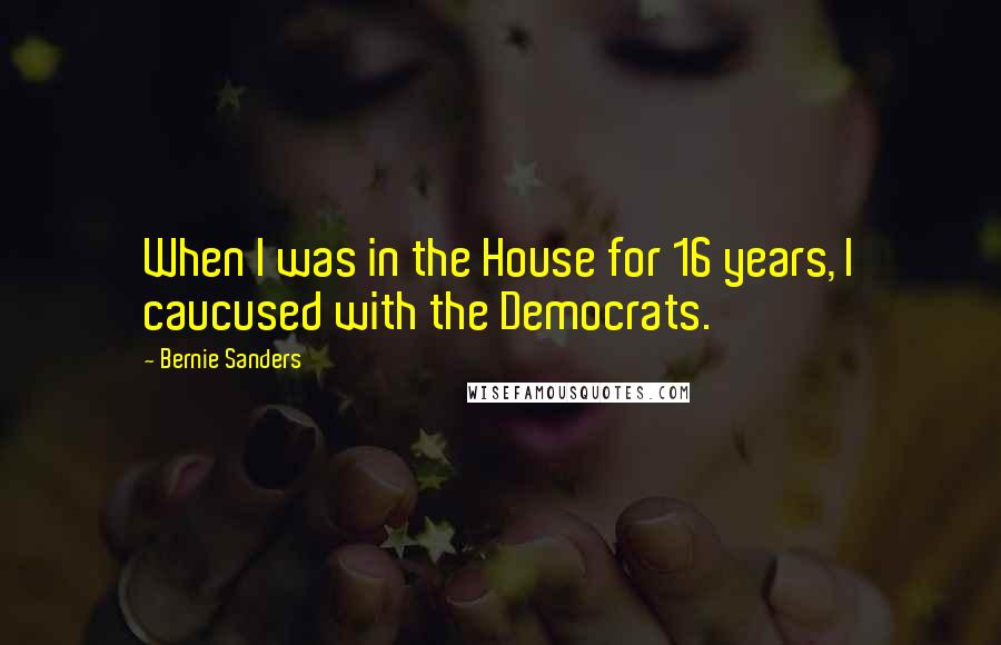 Bernie Sanders Quotes: When I was in the House for 16 years, I caucused with the Democrats.