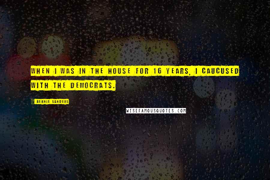 Bernie Sanders Quotes: When I was in the House for 16 years, I caucused with the Democrats.