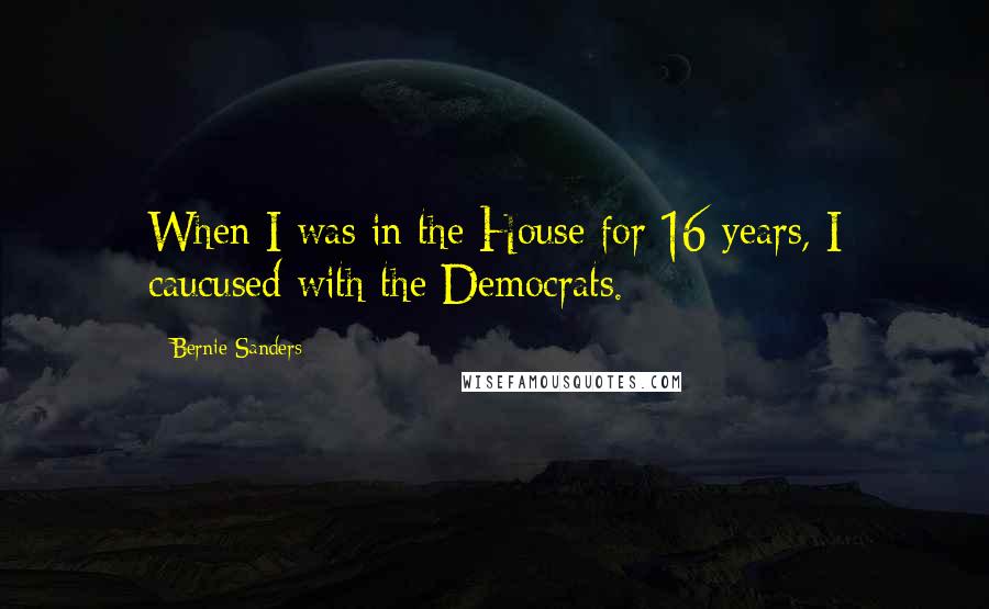 Bernie Sanders Quotes: When I was in the House for 16 years, I caucused with the Democrats.