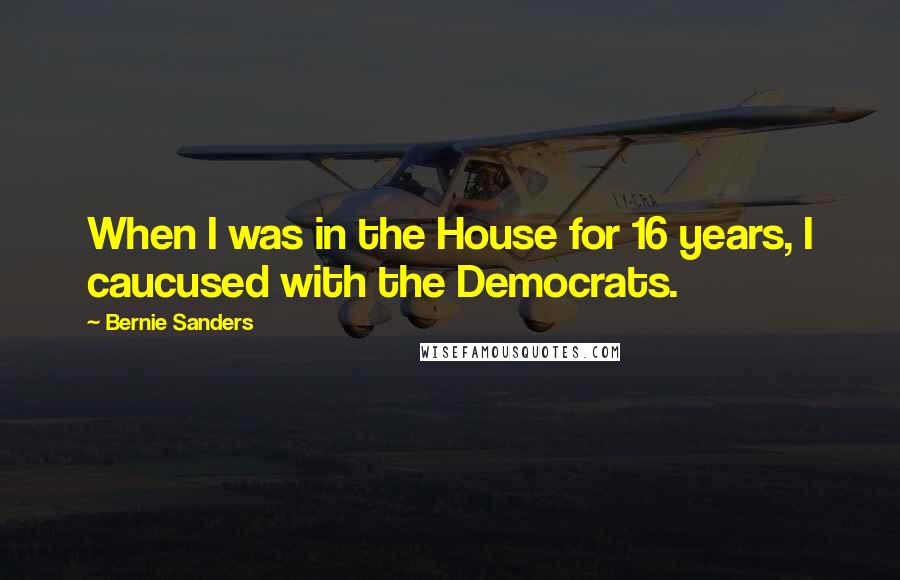 Bernie Sanders Quotes: When I was in the House for 16 years, I caucused with the Democrats.