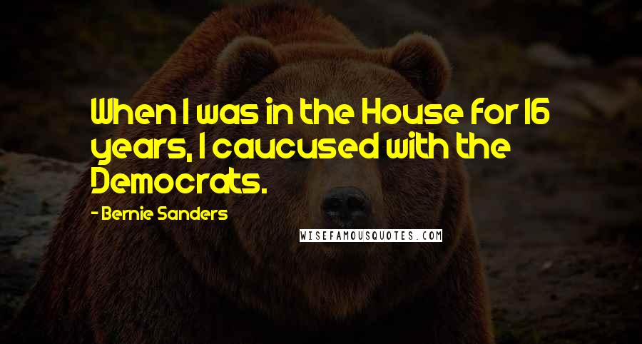 Bernie Sanders Quotes: When I was in the House for 16 years, I caucused with the Democrats.