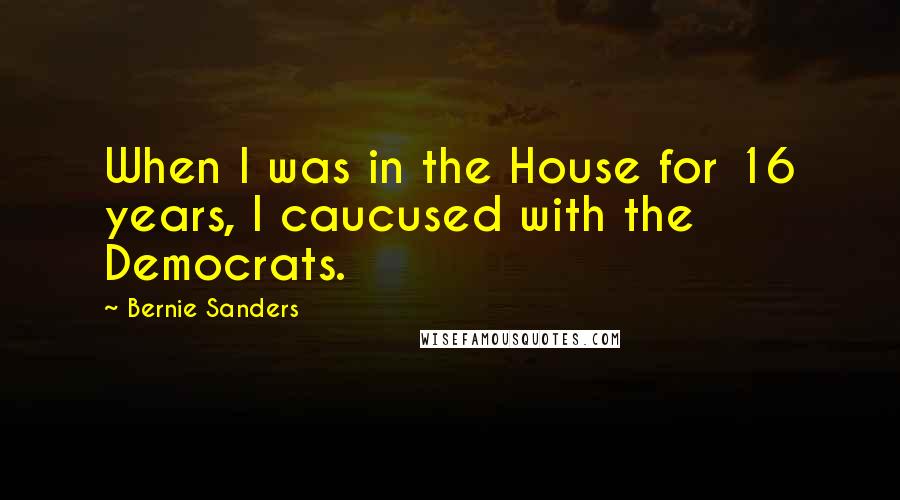 Bernie Sanders Quotes: When I was in the House for 16 years, I caucused with the Democrats.