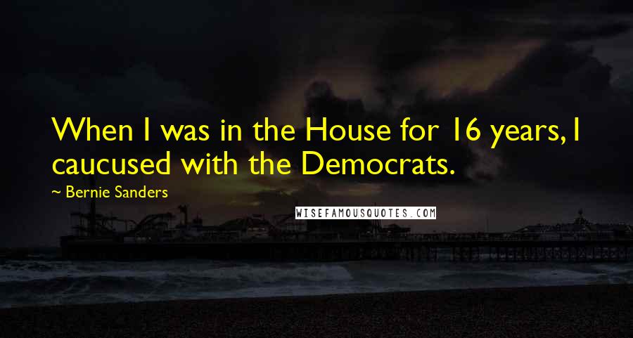 Bernie Sanders Quotes: When I was in the House for 16 years, I caucused with the Democrats.