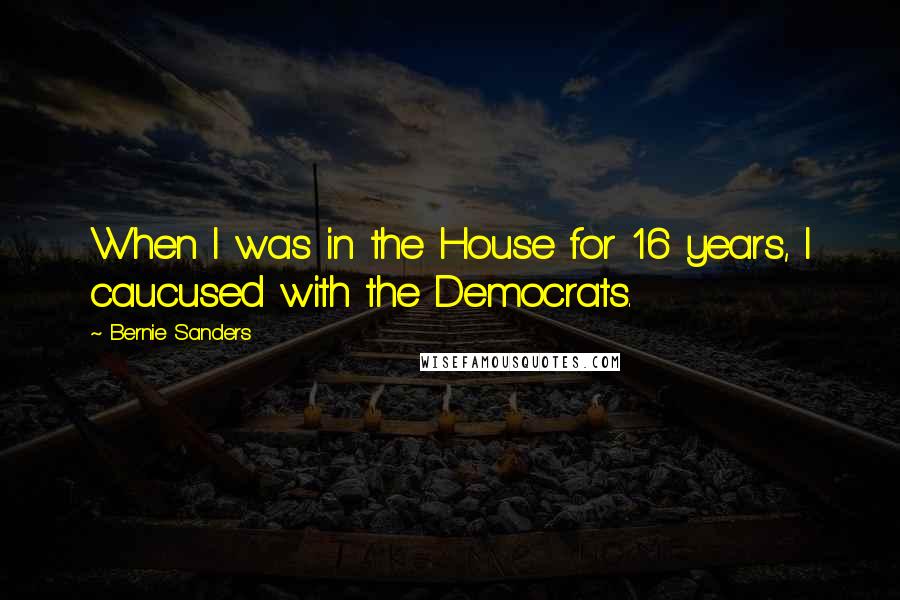 Bernie Sanders Quotes: When I was in the House for 16 years, I caucused with the Democrats.