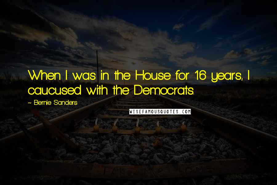 Bernie Sanders Quotes: When I was in the House for 16 years, I caucused with the Democrats.