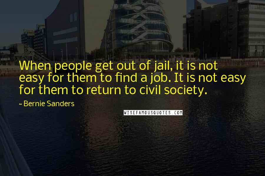 Bernie Sanders Quotes: When people get out of jail, it is not easy for them to find a job. It is not easy for them to return to civil society.