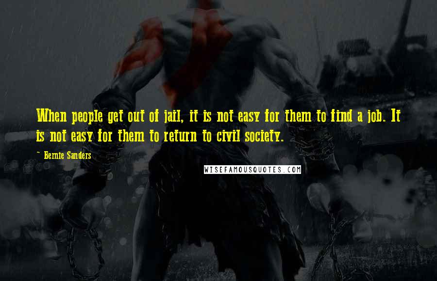 Bernie Sanders Quotes: When people get out of jail, it is not easy for them to find a job. It is not easy for them to return to civil society.