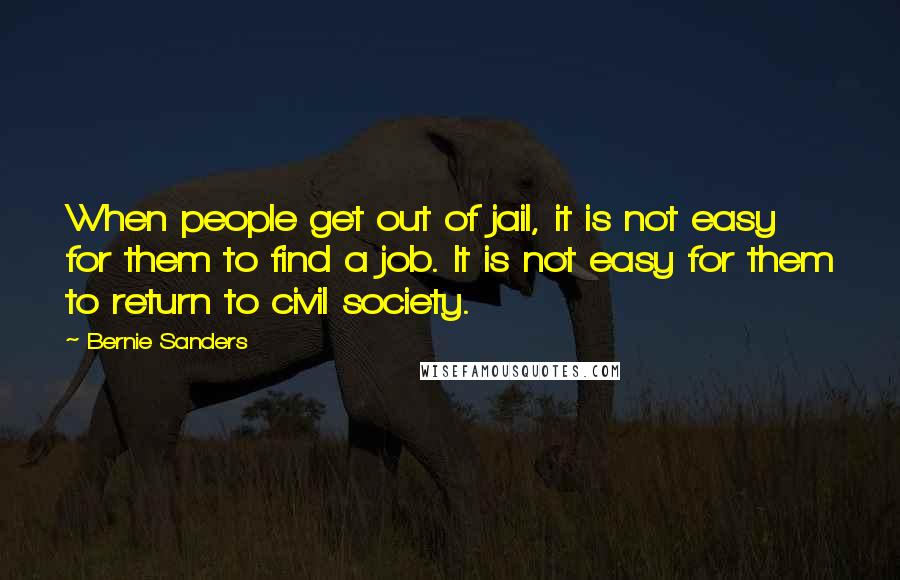 Bernie Sanders Quotes: When people get out of jail, it is not easy for them to find a job. It is not easy for them to return to civil society.