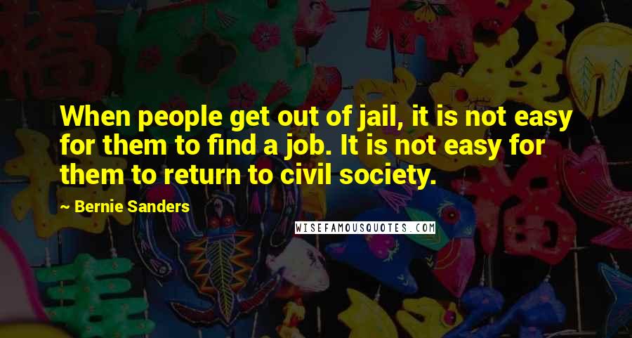 Bernie Sanders Quotes: When people get out of jail, it is not easy for them to find a job. It is not easy for them to return to civil society.