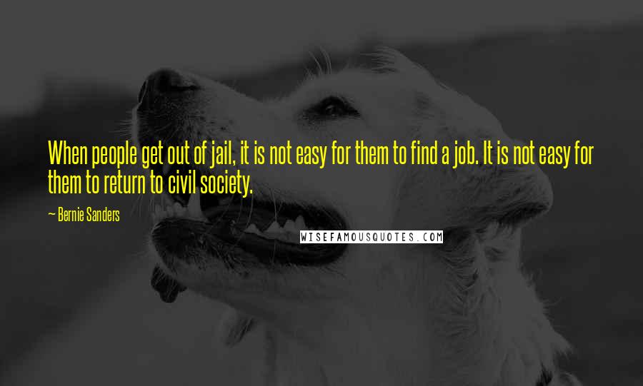 Bernie Sanders Quotes: When people get out of jail, it is not easy for them to find a job. It is not easy for them to return to civil society.