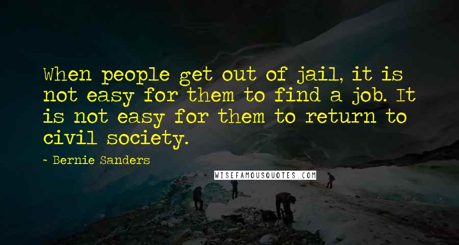 Bernie Sanders Quotes: When people get out of jail, it is not easy for them to find a job. It is not easy for them to return to civil society.