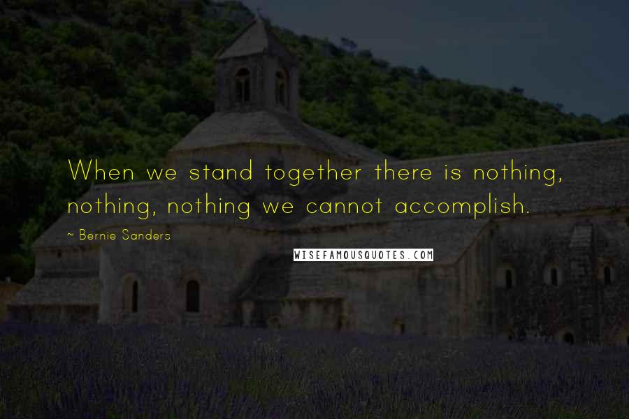 Bernie Sanders Quotes: When we stand together there is nothing, nothing, nothing we cannot accomplish.