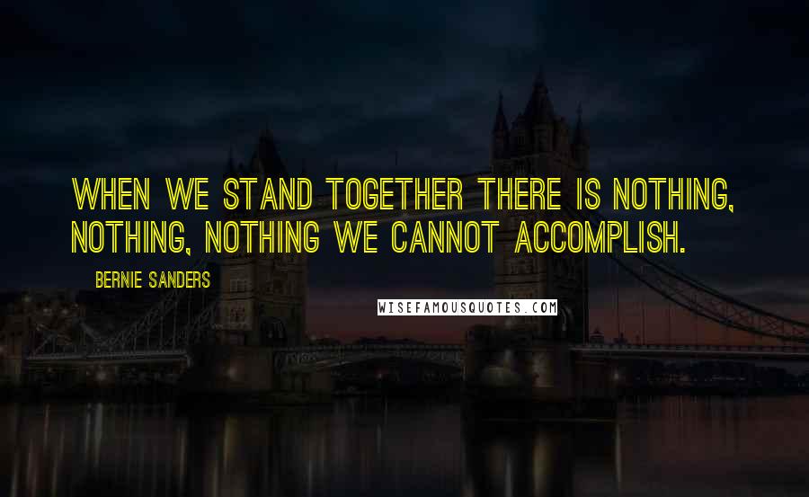 Bernie Sanders Quotes: When we stand together there is nothing, nothing, nothing we cannot accomplish.