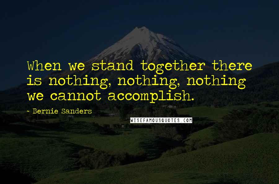 Bernie Sanders Quotes: When we stand together there is nothing, nothing, nothing we cannot accomplish.