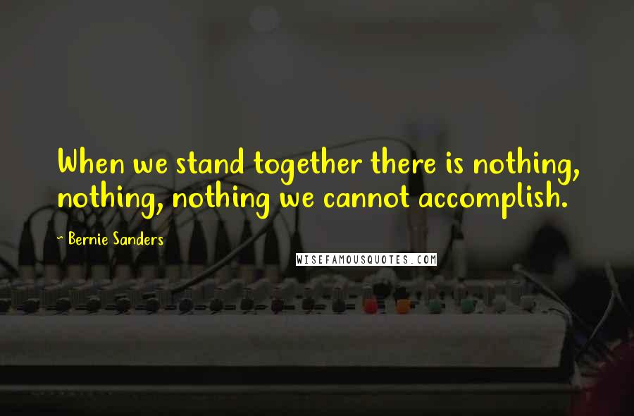 Bernie Sanders Quotes: When we stand together there is nothing, nothing, nothing we cannot accomplish.