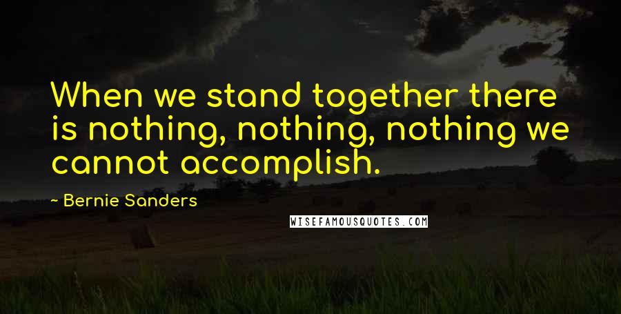 Bernie Sanders Quotes: When we stand together there is nothing, nothing, nothing we cannot accomplish.