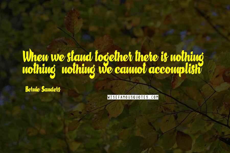 Bernie Sanders Quotes: When we stand together there is nothing, nothing, nothing we cannot accomplish.