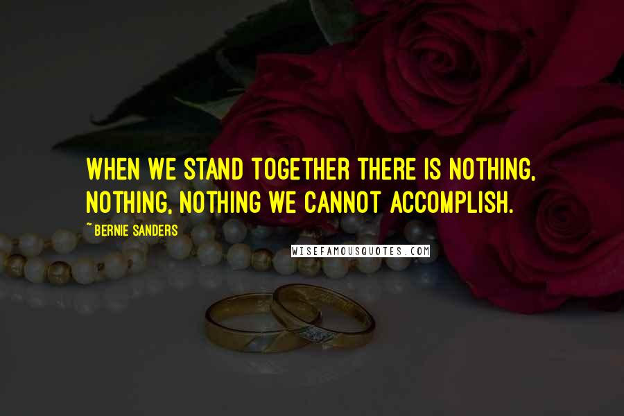 Bernie Sanders Quotes: When we stand together there is nothing, nothing, nothing we cannot accomplish.