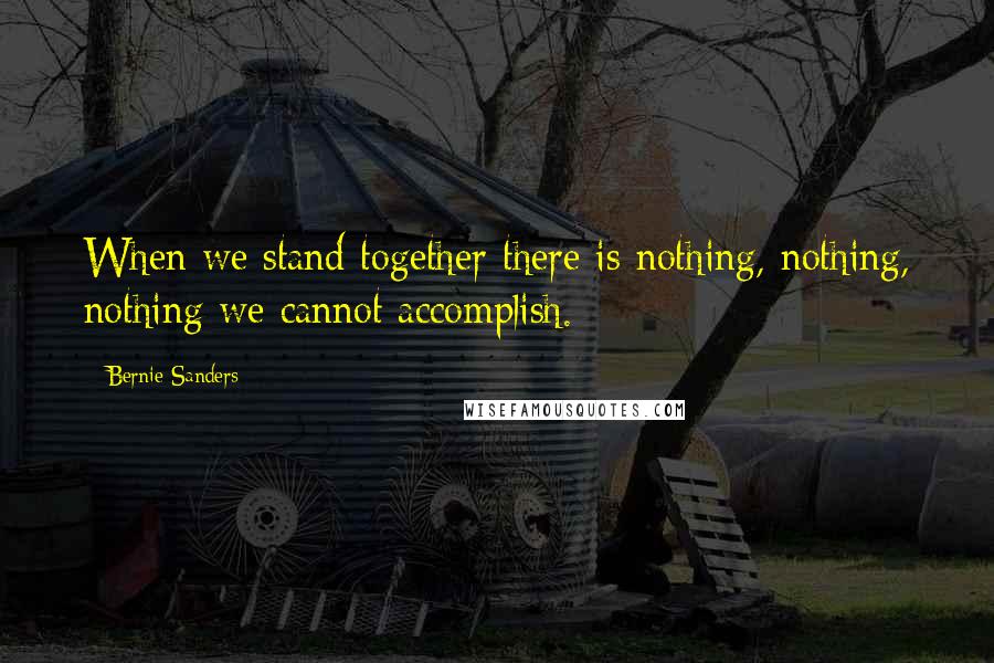 Bernie Sanders Quotes: When we stand together there is nothing, nothing, nothing we cannot accomplish.