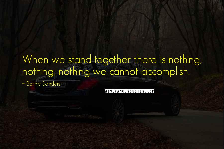 Bernie Sanders Quotes: When we stand together there is nothing, nothing, nothing we cannot accomplish.