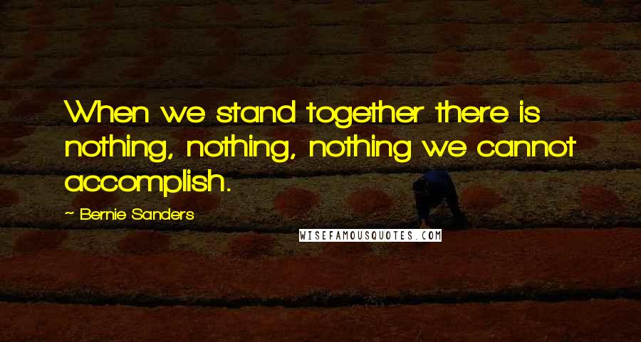 Bernie Sanders Quotes: When we stand together there is nothing, nothing, nothing we cannot accomplish.