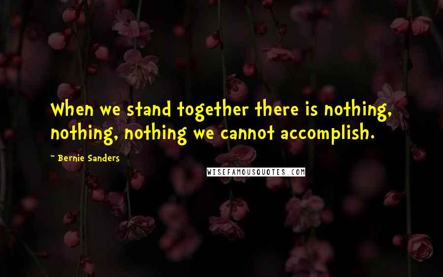 Bernie Sanders Quotes: When we stand together there is nothing, nothing, nothing we cannot accomplish.