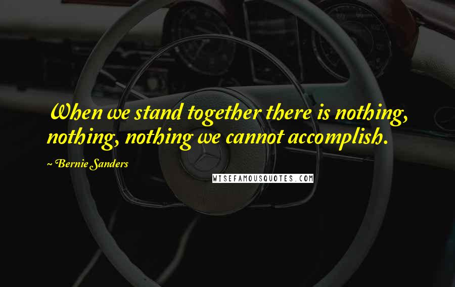 Bernie Sanders Quotes: When we stand together there is nothing, nothing, nothing we cannot accomplish.