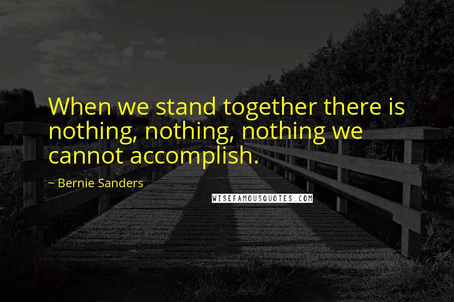 Bernie Sanders Quotes: When we stand together there is nothing, nothing, nothing we cannot accomplish.