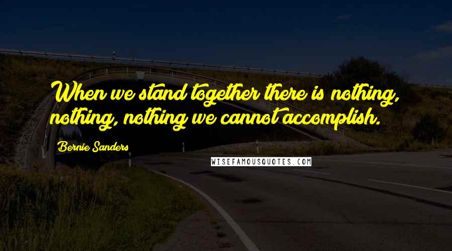 Bernie Sanders Quotes: When we stand together there is nothing, nothing, nothing we cannot accomplish.